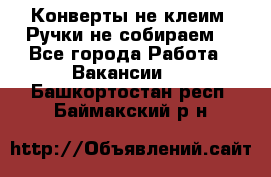 Конверты не клеим! Ручки не собираем! - Все города Работа » Вакансии   . Башкортостан респ.,Баймакский р-н